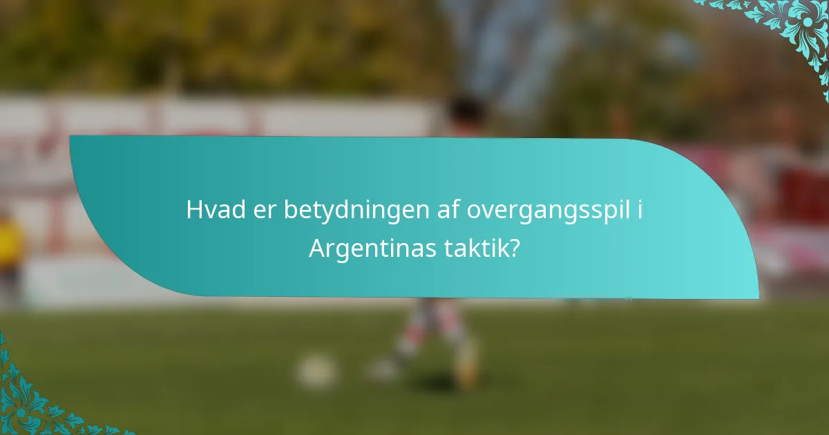 Hvad er betydningen af overgangsspil i Argentinas taktik?