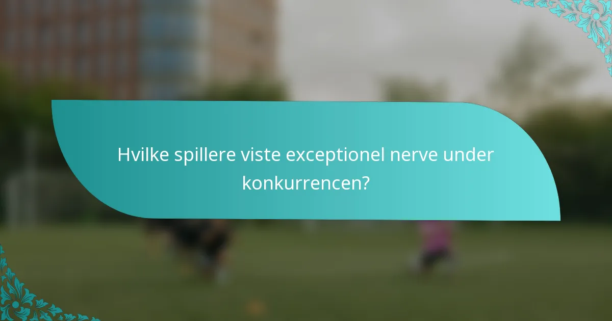 Hvilke spillere viste exceptionel nerve under konkurrencen?