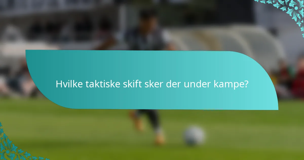 Hvilke taktiske skift sker der under kampe?