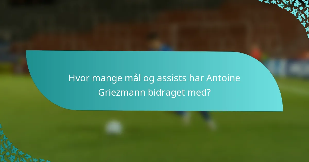 Hvor mange mål og assists har Antoine Griezmann bidraget med?