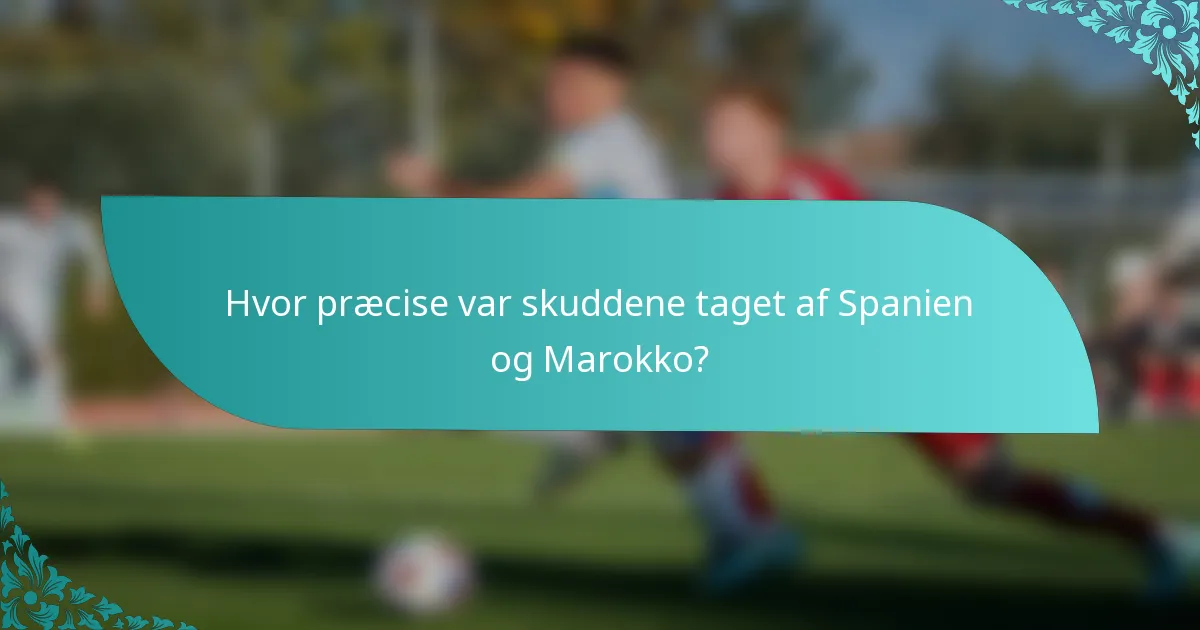 Hvor præcise var skuddene taget af Spanien og Marokko?