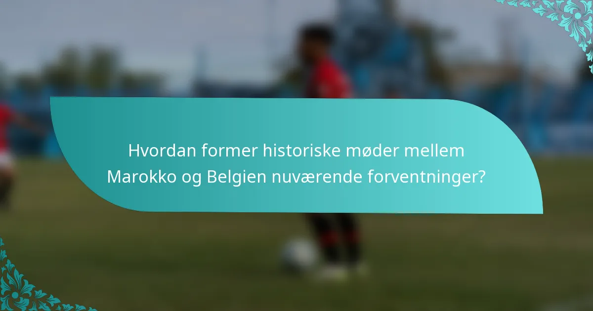 Hvordan former historiske møder mellem Marokko og Belgien nuværende forventninger?