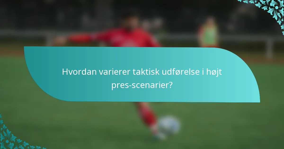Hvordan varierer taktisk udførelse i højt pres-scenarier?
